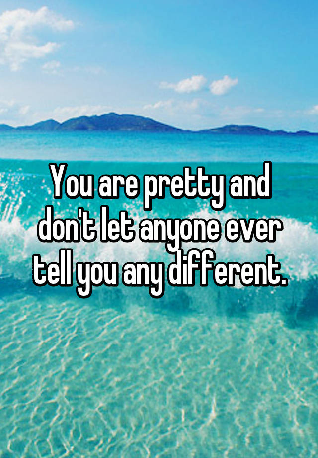 you-are-pretty-and-don-t-let-anyone-ever-tell-you-any-different