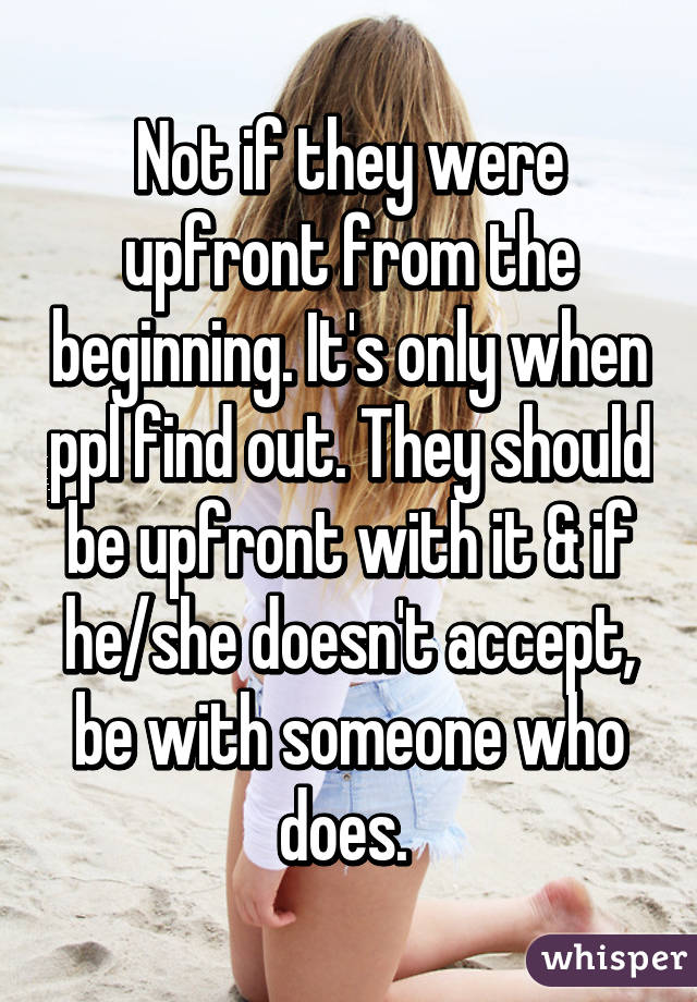 Not if they were upfront from the beginning. It's only when ppl find out. They should be upfront with it & if he/she doesn't accept, be with someone who does. 