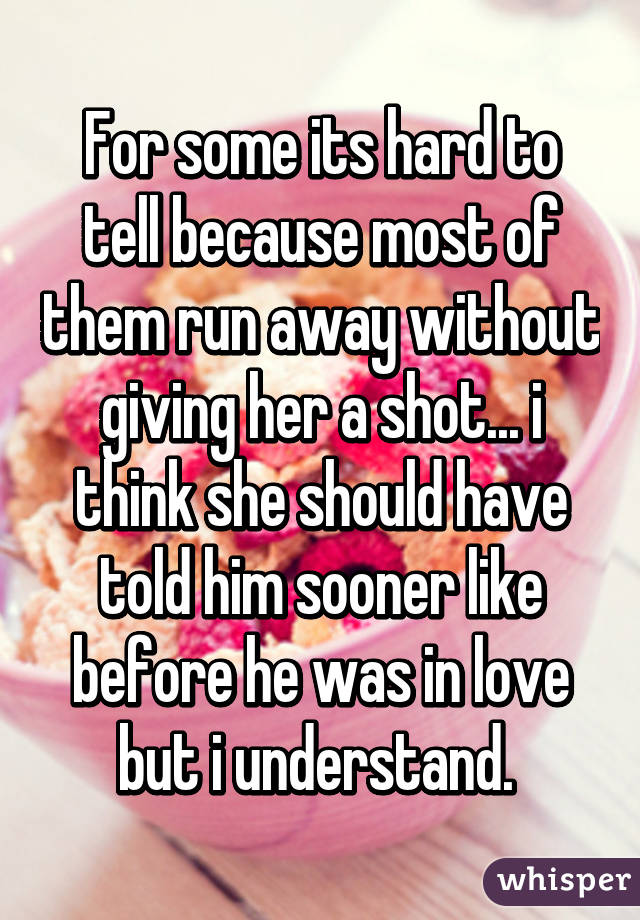 For some its hard to tell because most of them run away without giving her a shot... i think she should have told him sooner like before he was in love but i understand. 