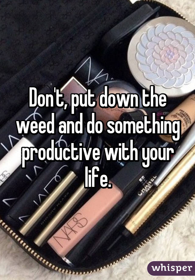 Don't, put down the weed and do something productive with your life.