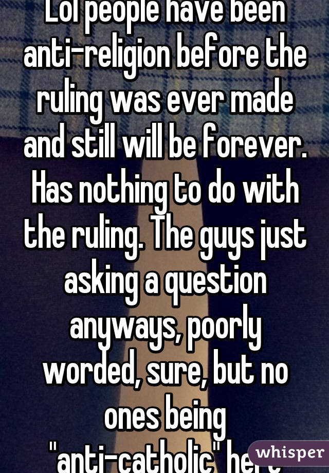 Lol people have been anti-religion before the ruling was ever made and still will be forever. Has nothing to do with the ruling. The guys just asking a question anyways, poorly worded, sure, but no ones being "anti-catholic" here