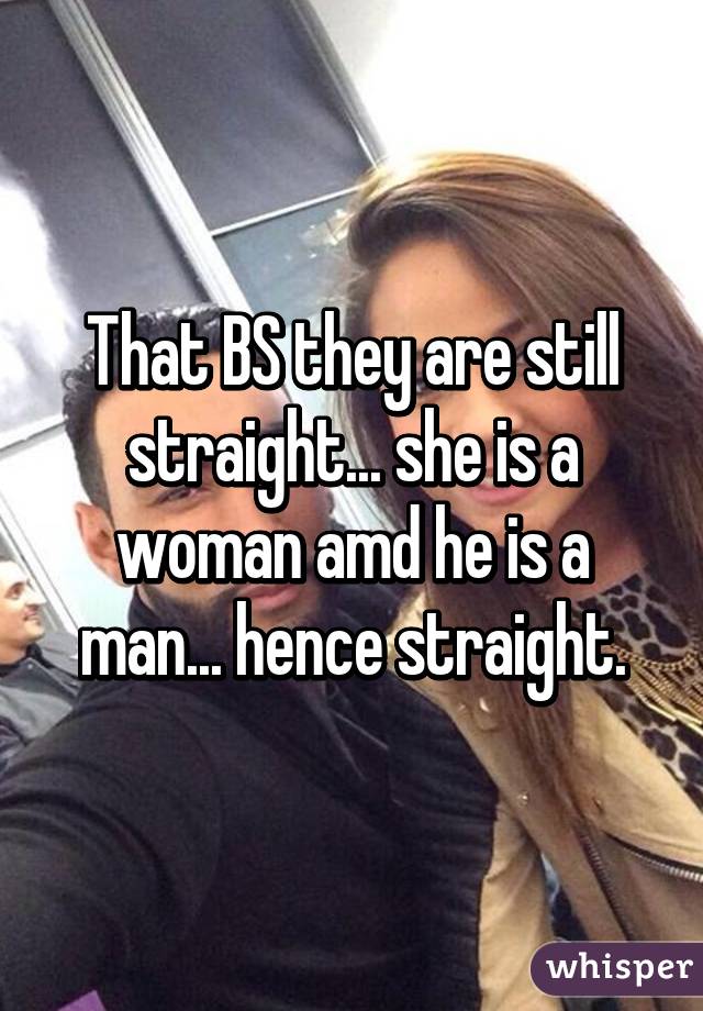 That BS they are still straight... she is a woman amd he is a man... hence straight.