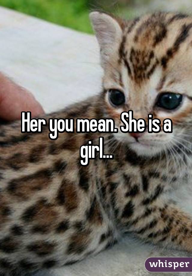 Her you mean. She is a girl...