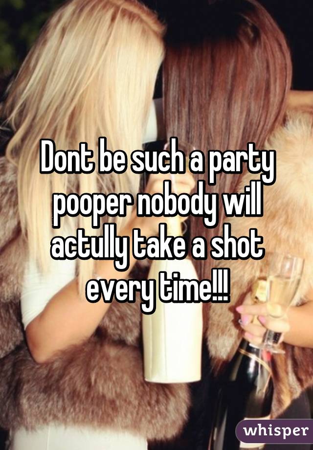 Dont be such a party pooper nobody will actully take a shot every time!!!