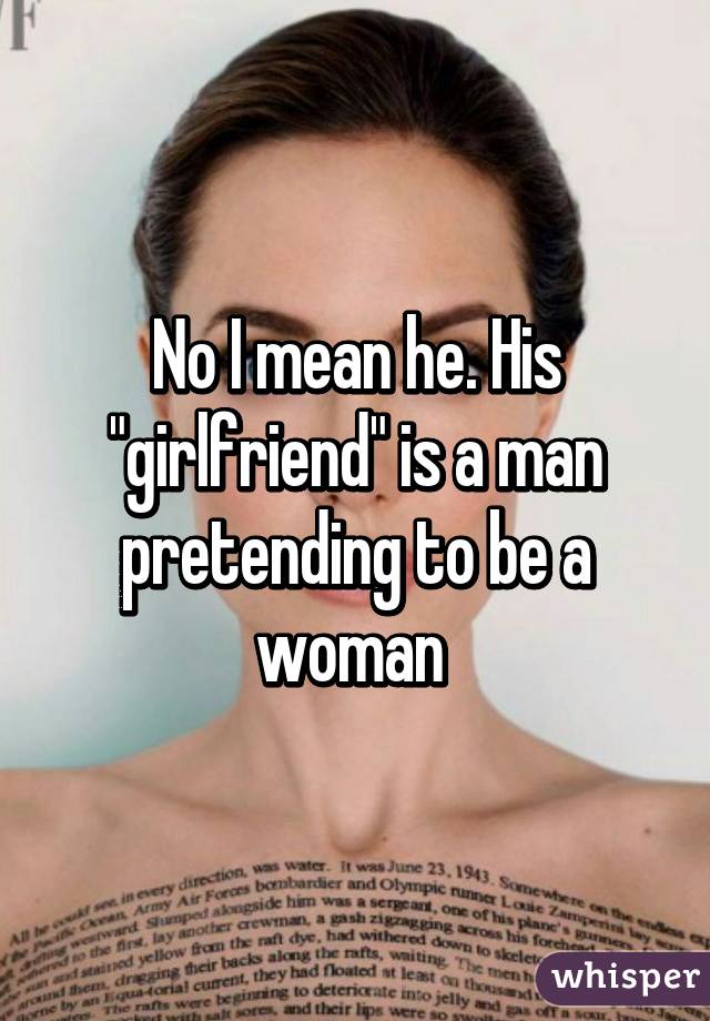 No I mean he. His "girlfriend" is a man pretending to be a woman 