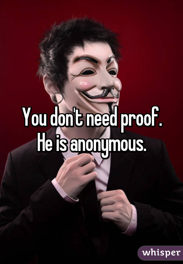 You don't need proof.
He is anonymous.