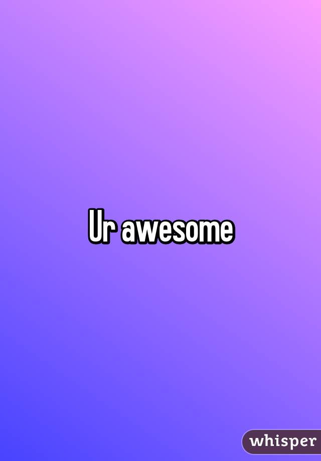 Ur awesome