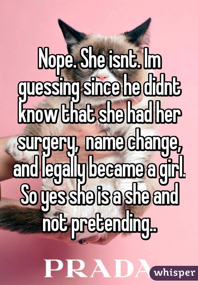 Nope. She isnt. Im guessing since he didnt know that she had her surgery,  name change, and legally became a girl. So yes she is a she and not pretending..