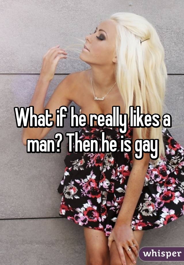 What if he really likes a man? Then he is gay