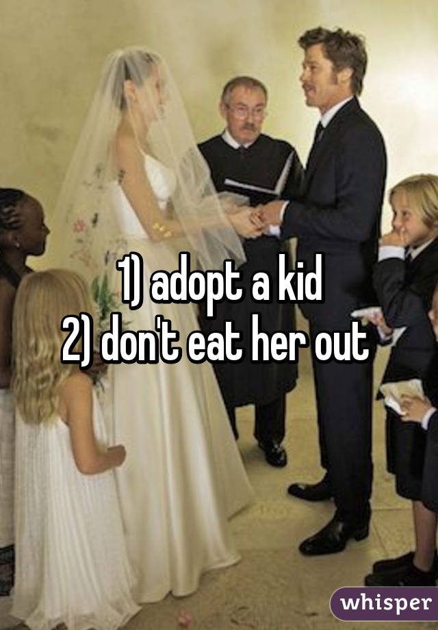 1) adopt a kid
2) don't eat her out 