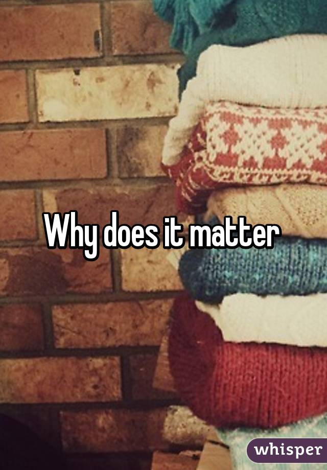 Why does it matter 