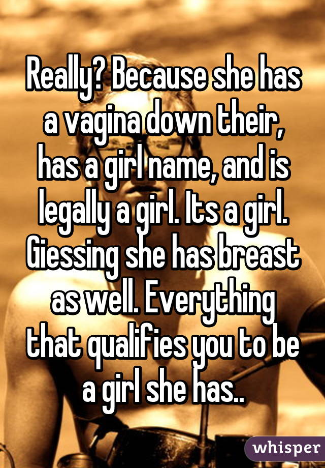 Really? Because she has a vagina down their, has a girl name, and is legally a girl. Its a girl. Giessing she has breast as well. Everything that qualifies you to be a girl she has..