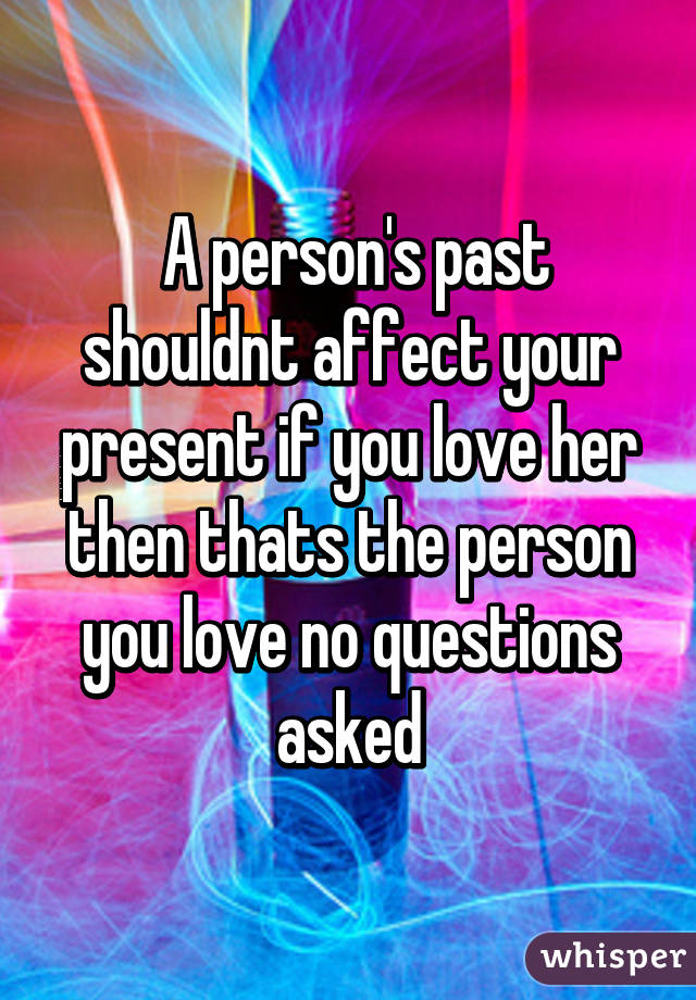  A person's past shouldnt affect your present if you love her then thats the person you love no questions asked