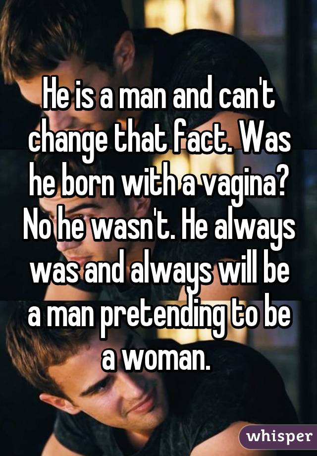 He is a man and can't change that fact. Was he born with a vagina? No he wasn't. He always was and always will be a man pretending to be a woman. 