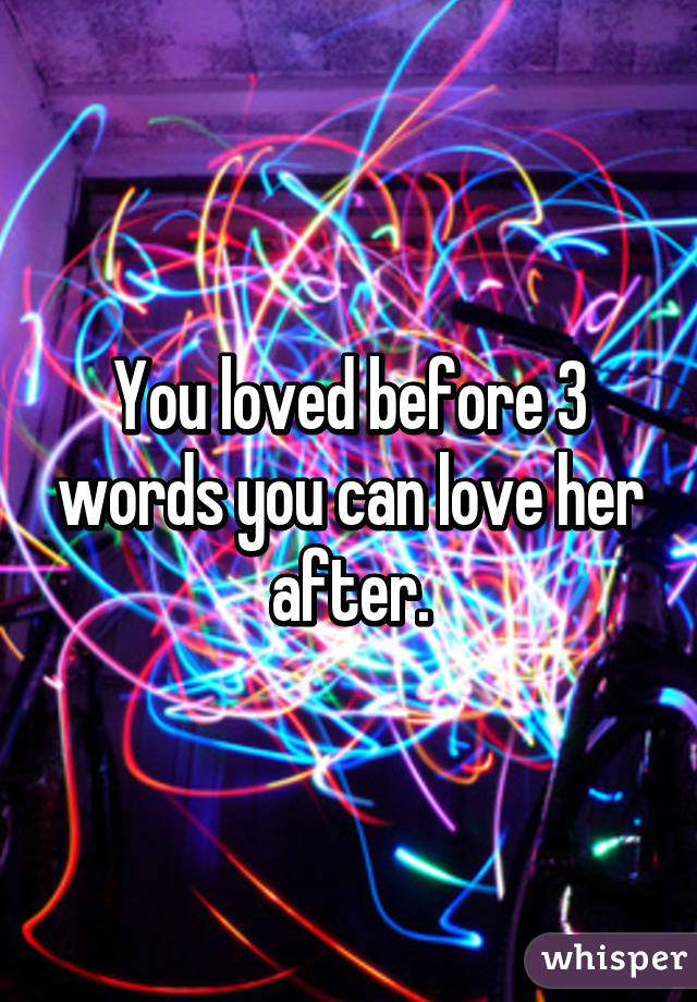 You loved before 3 words you can love her after.