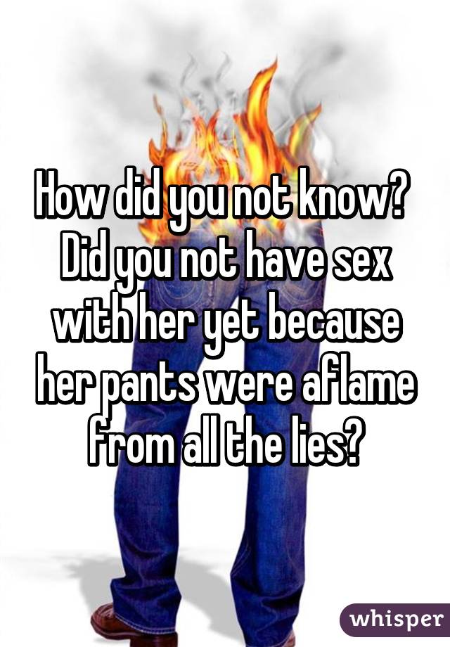 How did you not know? 
Did you not have sex with her yet because her pants were aflame from all the lies?