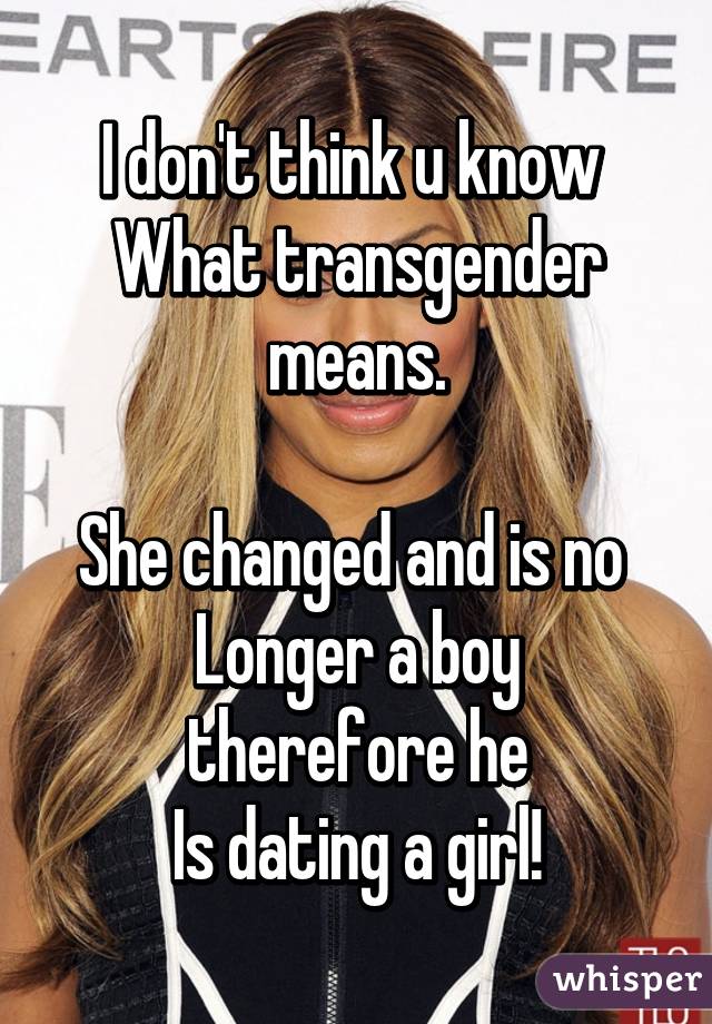 I don't think u know 
What transgender means.

She changed and is no 
Longer a boy therefore he
Is dating a girl!