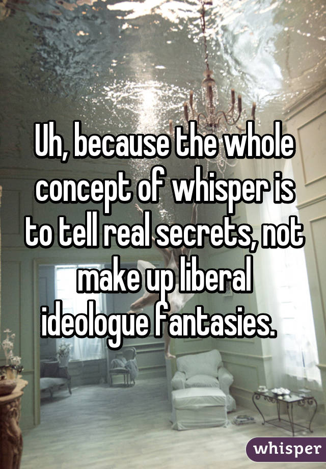 Uh, because the whole concept of whisper is to tell real secrets, not make up liberal ideologue fantasies.  