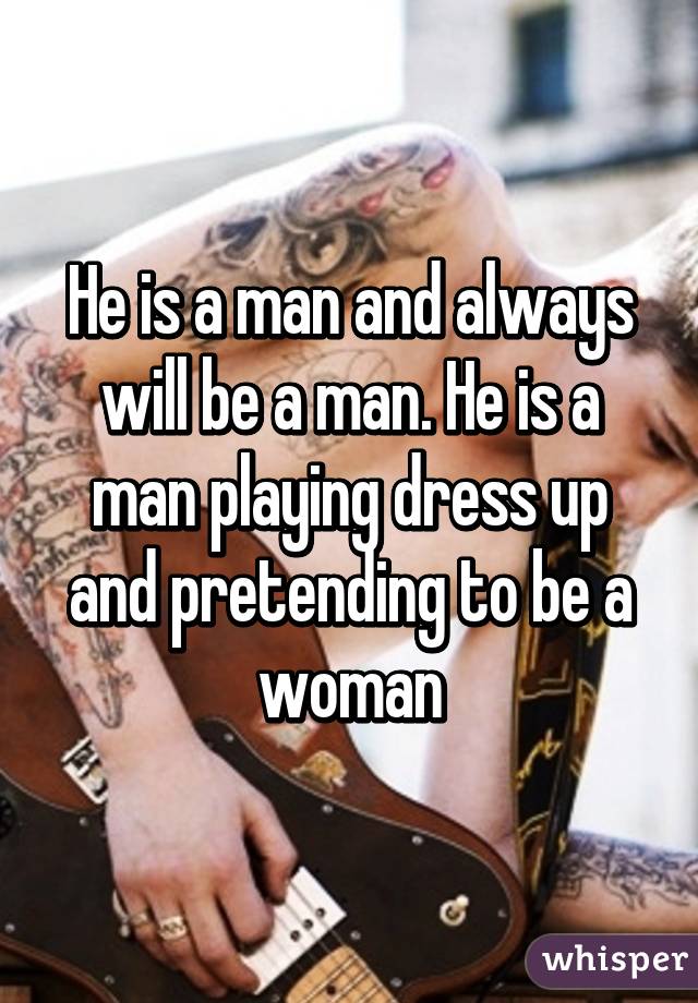 He is a man and always will be a man. He is a man playing dress up and pretending to be a woman