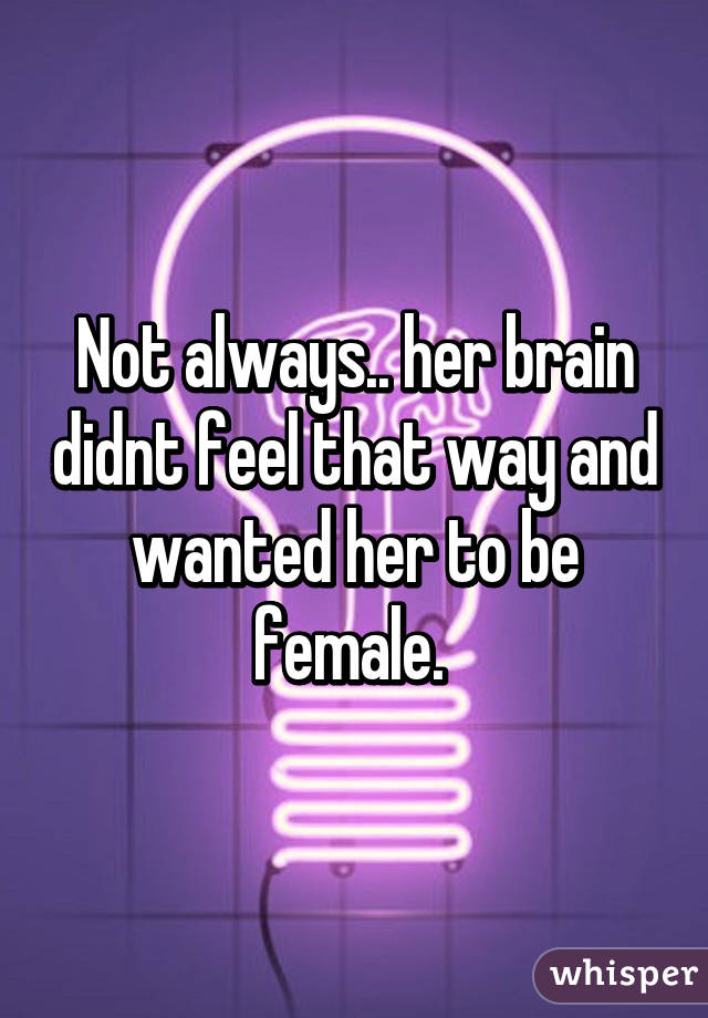 Not always.. her brain didnt feel that way and wanted her to be female. 