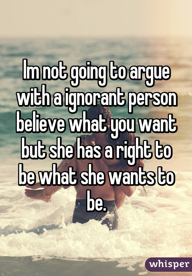 Im not going to argue with a ignorant person believe what you want but she has a right to be what she wants to be.