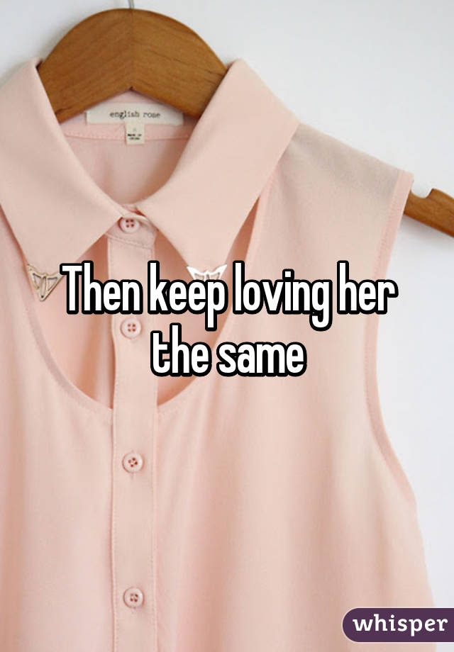 Then keep loving her the same