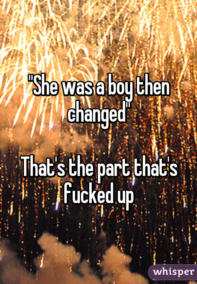 "She was a boy then changed"

That's the part that's fucked up