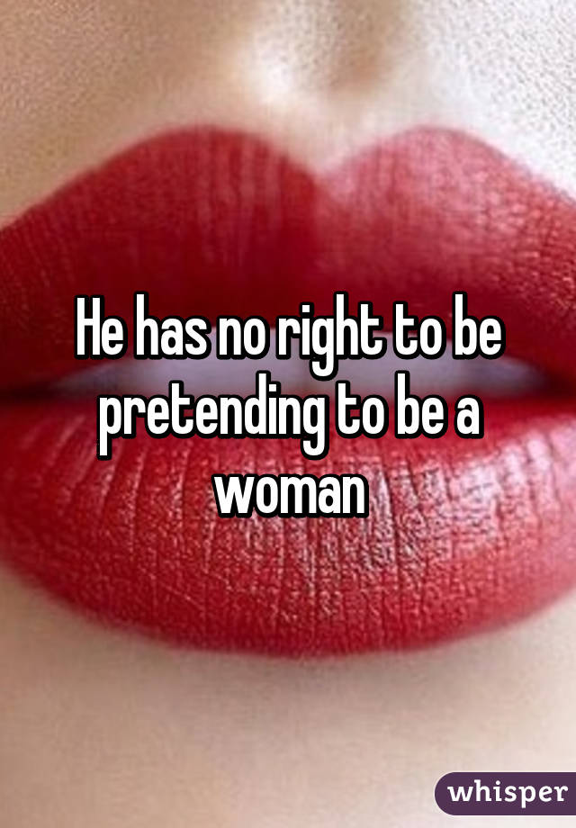 He has no right to be pretending to be a woman