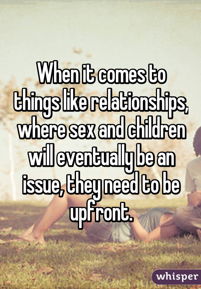 When it comes to things like relationships, where sex and children will eventually be an issue, they need to be upfront.