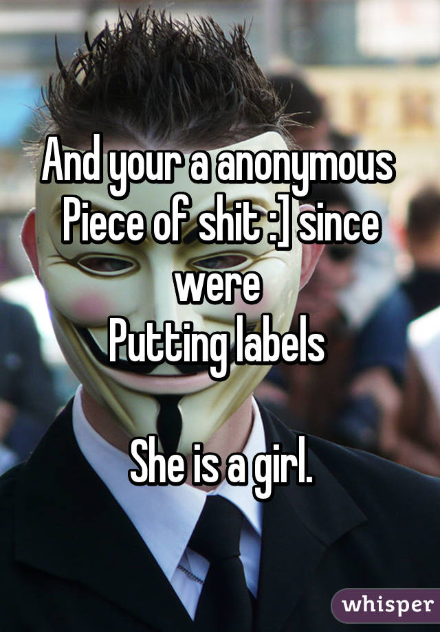 And your a anonymous 
Piece of shit :] since were 
Putting labels 

She is a girl.