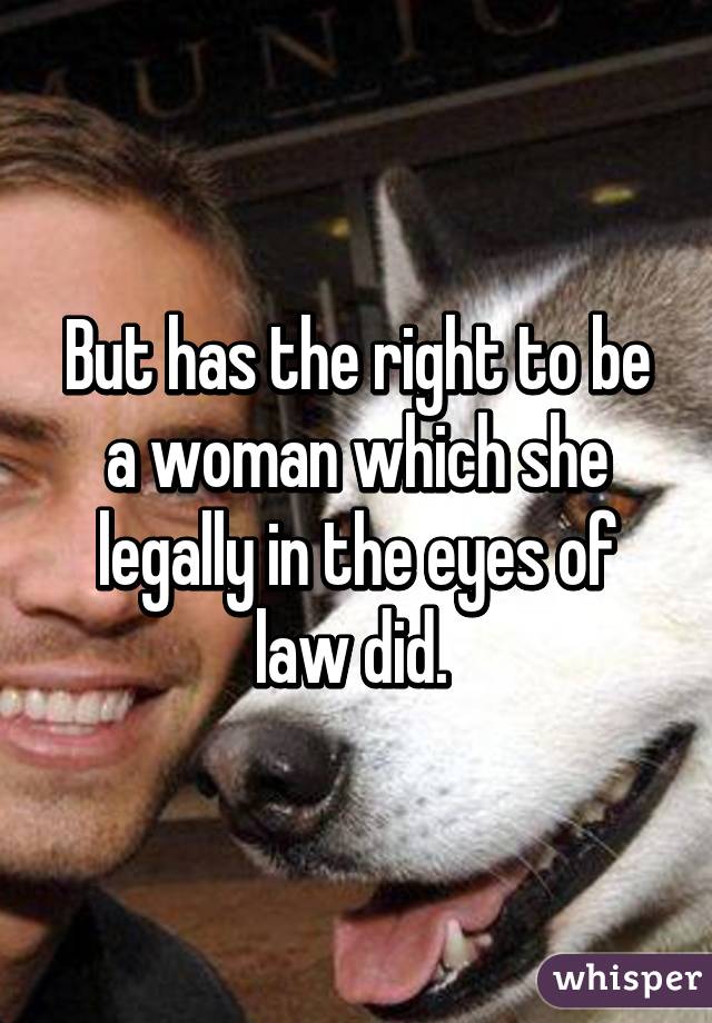 But has the right to be a woman which she legally in the eyes of law did. 