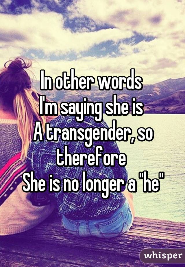 In other words 
I'm saying she is 
A transgender, so therefore 
She is no longer a "he"