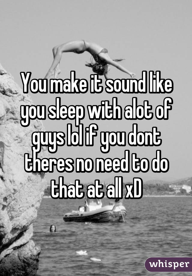 You make it sound like you sleep with alot of guys lol if you dont theres no need to do that at all xD