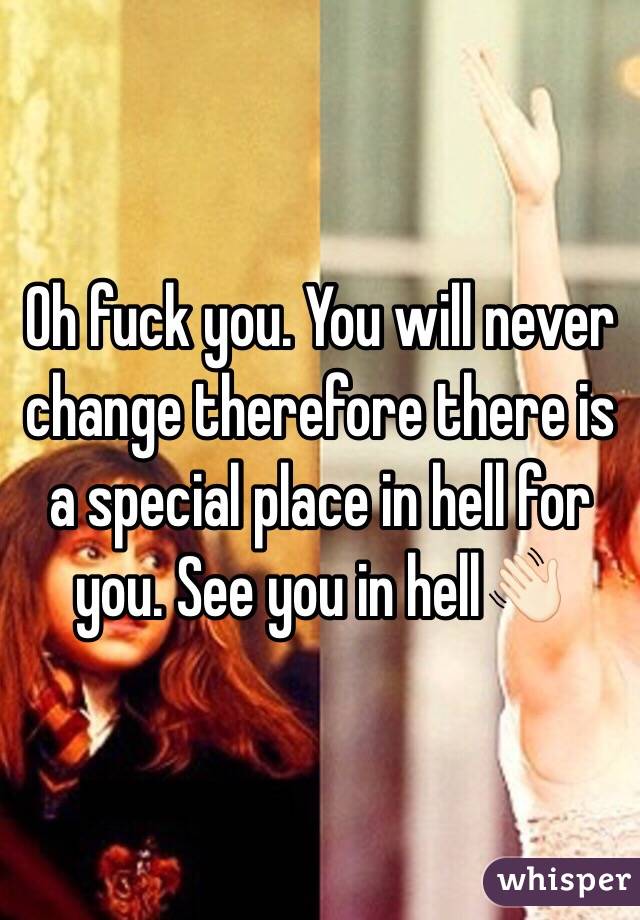 Oh fuck you. You will never change therefore there is a special place in hell for you. See you in hell👋🏻