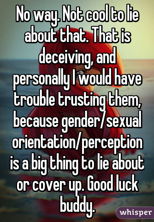 No way. Not cool to lie about that. That is deceiving, and personally I would have trouble trusting them, because gender/sexual orientation/perception is a big thing to lie about or cover up. Good luck buddy.