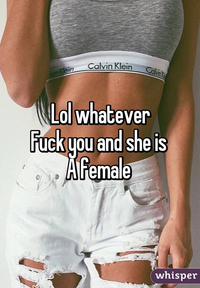 Lol whatever
Fuck you and she is 
A female 