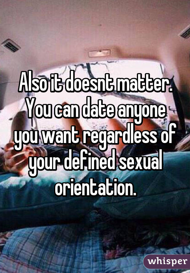 Also it doesnt matter. You can date anyone you want regardless of your defined sexual orientation.