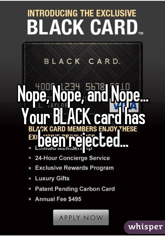 Nope, Nope, and Nope...
Your BLACK card has been rejected...