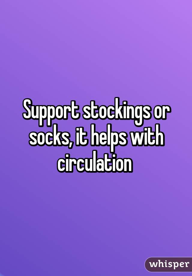 Support stockings or socks, it helps with circulation 