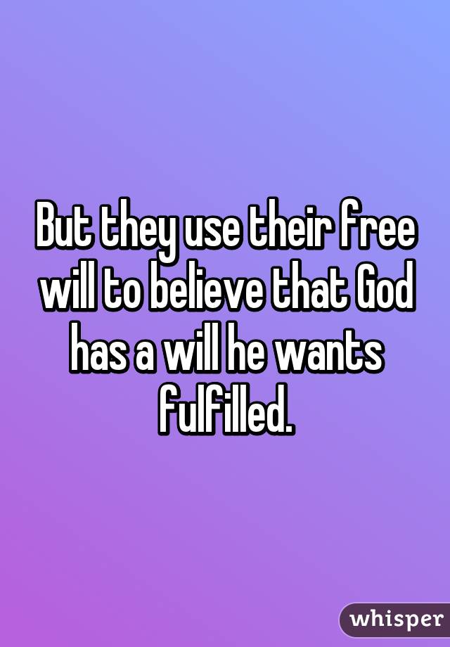 But they use their free will to believe that God has a will he wants fulfilled.
