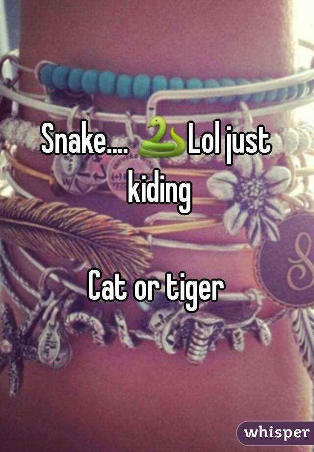 Snake.... 🐍Lol just kiding

Cat or tiger