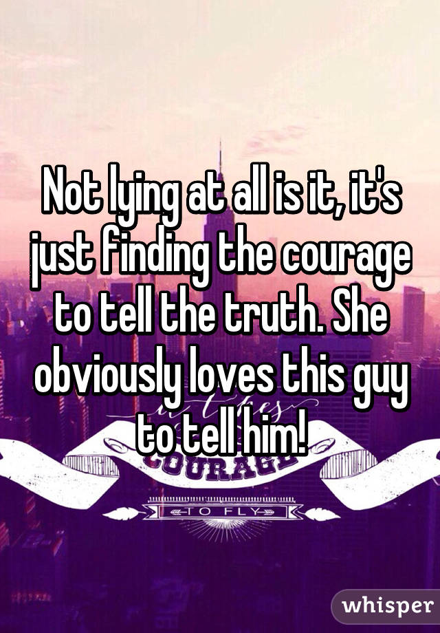 Not lying at all is it, it's just finding the courage to tell the truth. She obviously loves this guy to tell him!