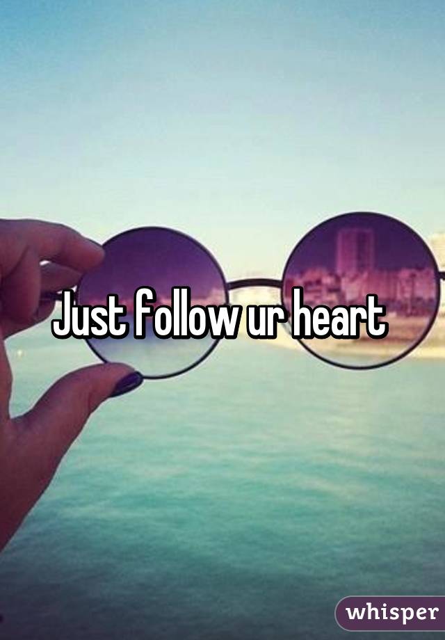 Just follow ur heart 