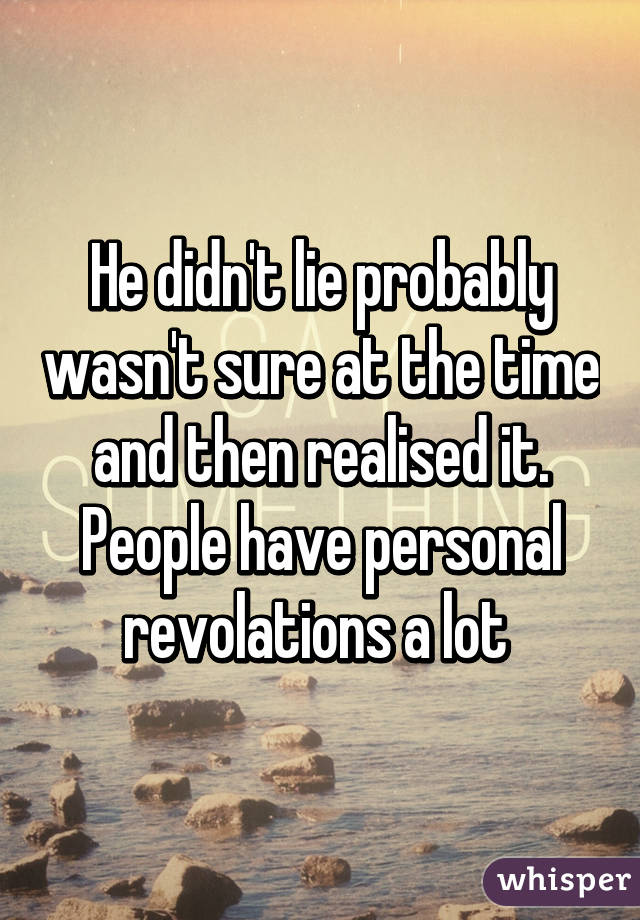 He didn't lie probably wasn't sure at the time and then realised it. People have personal revolations a lot 