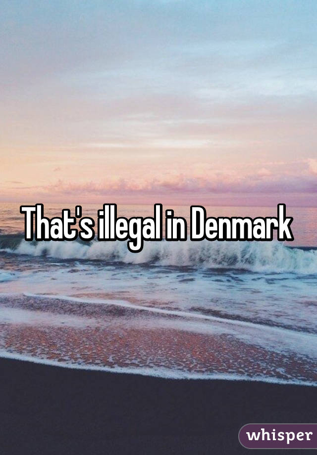 That's illegal in Denmark 