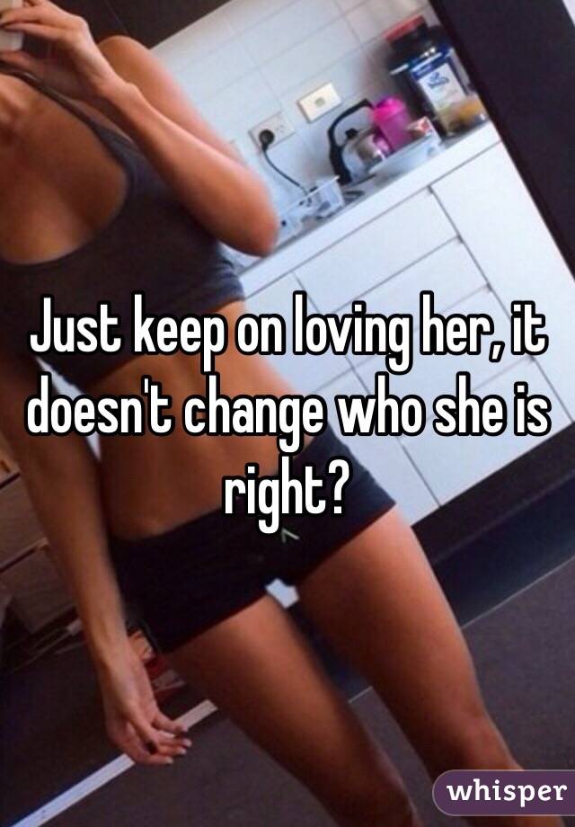 Just keep on loving her, it doesn't change who she is right?