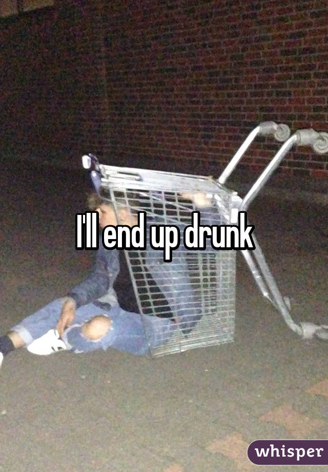 I'll end up drunk