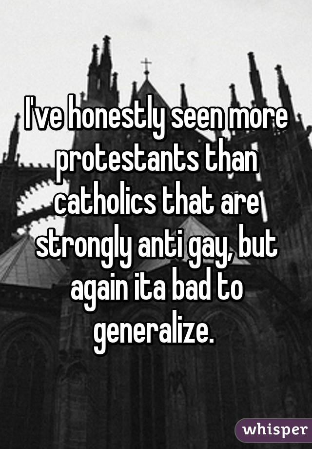I've honestly seen more protestants than catholics that are strongly anti gay, but again ita bad to generalize. 