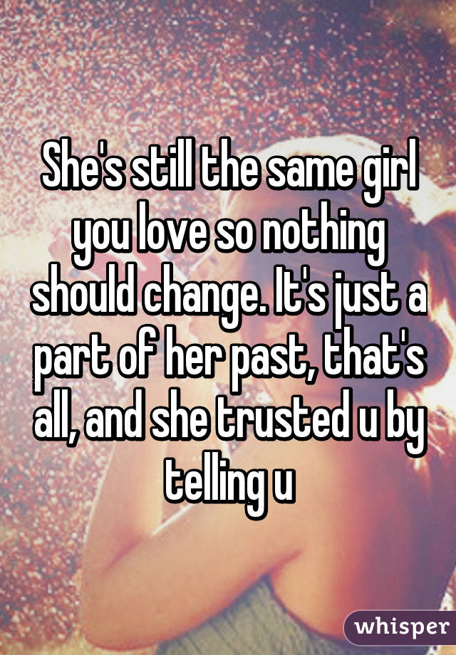 She's still the same girl you love so nothing should change. It's just a part of her past, that's all, and she trusted u by telling u