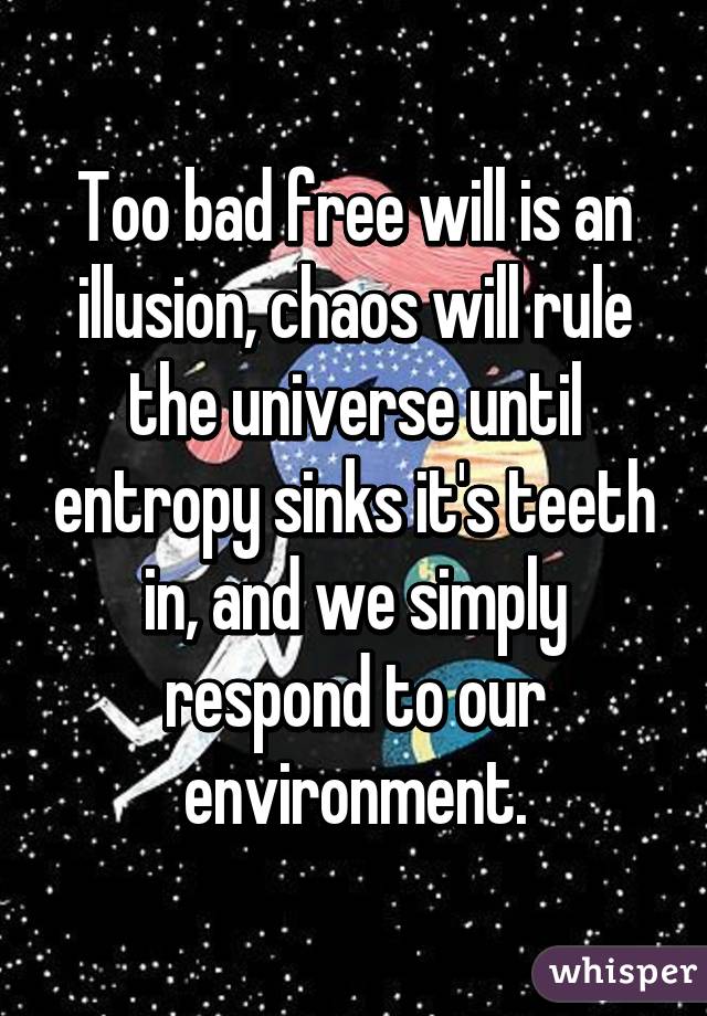 Too bad free will is an illusion, chaos will rule the universe until entropy sinks it's teeth in, and we simply respond to our environment.
